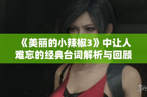 《美丽的小辣椒3》中让人难忘的经典台词解析与回顾