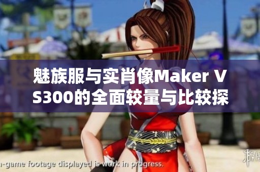 魅族服与实肖像Maker VS300的全面较量与比较探讨