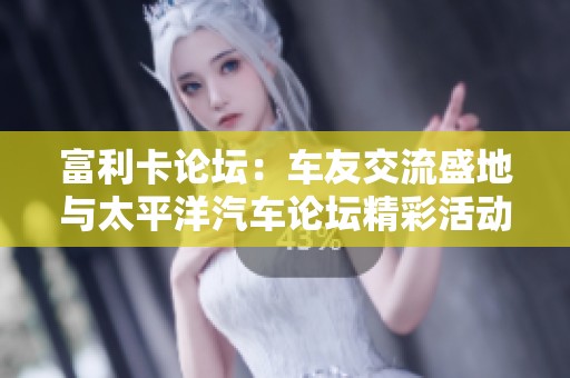 富利卡论坛：车友交流盛地与太平洋汽车论坛精彩活动一览