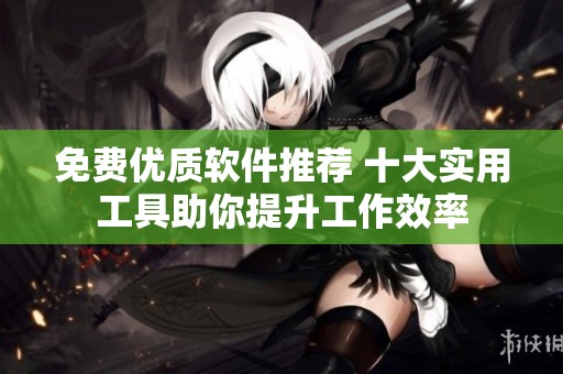 免费优质软件推荐 十大实用工具助你提升工作效率