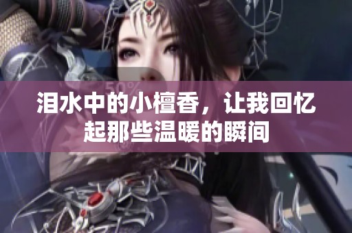 泪水中的小檀香，让我回忆起那些温暖的瞬间
