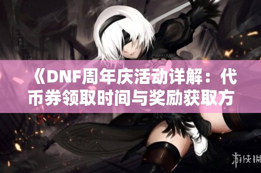 《DNF周年庆活动详解：代币券领取时间与奖励获取方式解析》