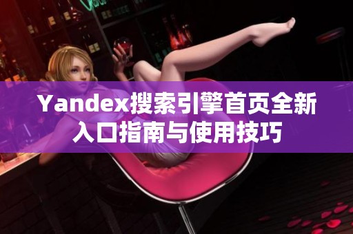 Yandex搜索引擎首页全新入口指南与使用技巧
