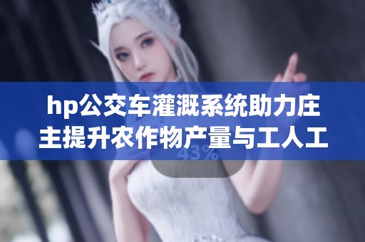 hp公交车灌溉系统助力庄主提升农作物产量与工人工作效率