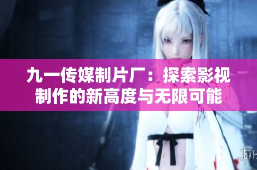 九一传媒制片厂：探索影视制作的新高度与无限可能