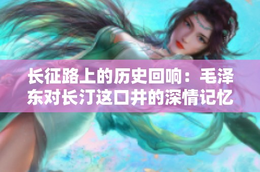 长征路上的历史回响：毛泽东对长汀这口井的深情记忆