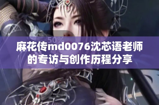 麻花传md0076沈芯语老师的专访与创作历程分享