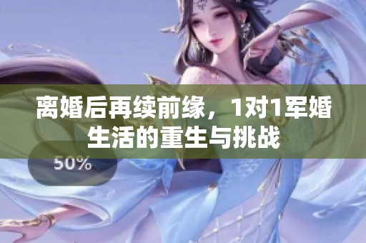 离婚后再续前缘，1对1军婚生活的重生与挑战
