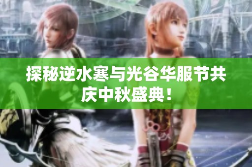 探秘逆水寒与光谷华服节共庆中秋盛典！