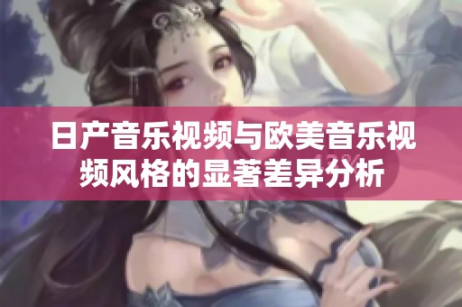 日产音乐视频与欧美音乐视频风格的显著差异分析