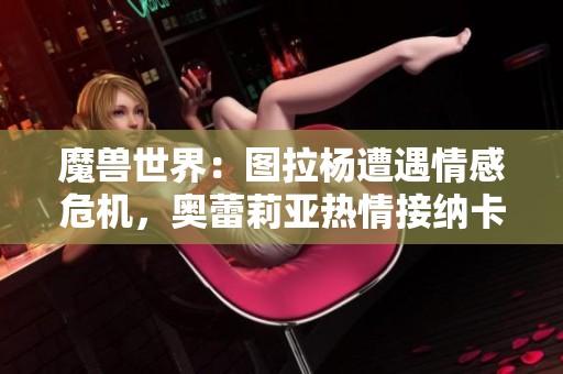 魔兽世界：图拉杨遭遇情感危机，奥蕾莉亚热情接纳卡德加