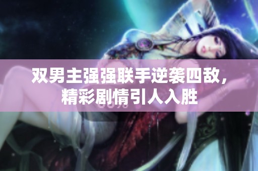 双男主强强联手逆袭四敌，精彩剧情引人入胜