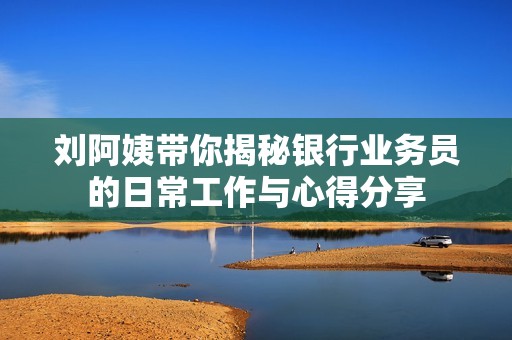 刘阿姨带你揭秘银行业务员的日常工作与心得分享