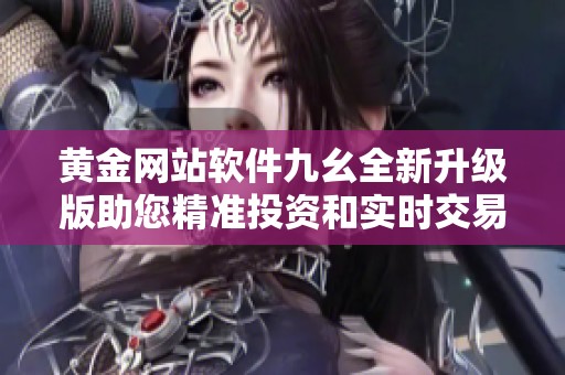 黄金网站软件九幺全新升级版助您精准投资和实时交易
