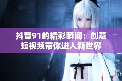 抖音91的精彩瞬间：创意短视频带你进入新世界