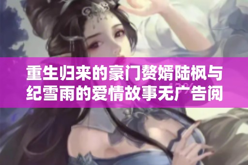 重生归来的豪门赘婿陆枫与纪雪雨的爱情故事无广告阅读