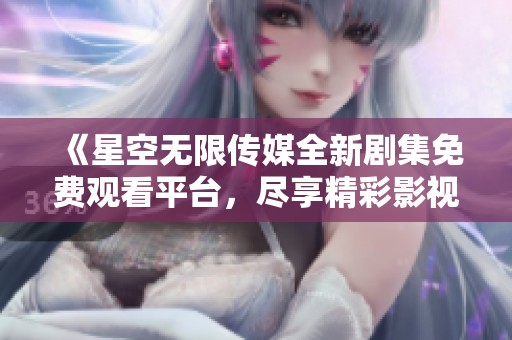 《星空无限传媒全新剧集免费观看平台，尽享精彩影视体验》