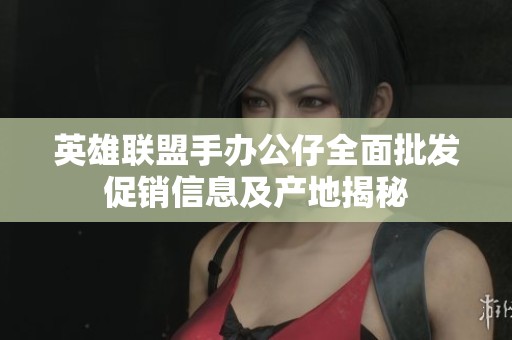 英雄联盟手办公仔全面批发促销信息及产地揭秘