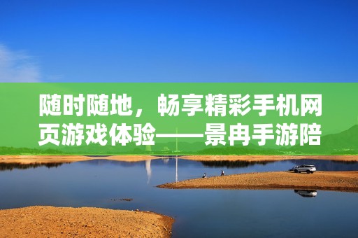 随时随地，畅享精彩手机网页游戏体验——景冉手游陪你乐享游戏之旅