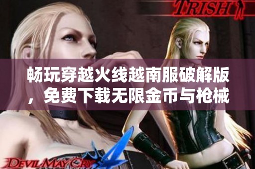 畅玩穿越火线越南服破解版，免费下载无限金币与枪械攻略