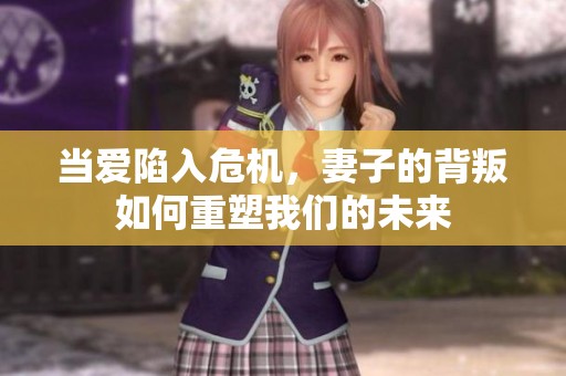 当爱陷入危机，妻子的背叛如何重塑我们的未来
