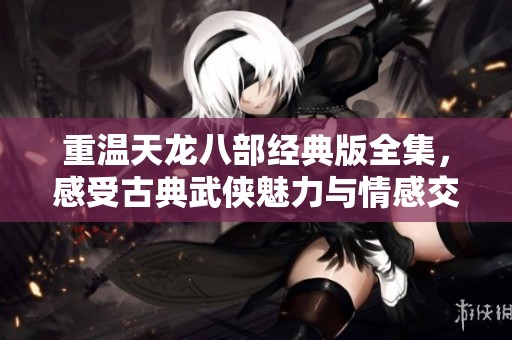 重温天龙八部经典版全集，感受古典武侠魅力与情感交织