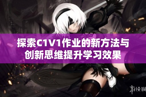 探索C1V1作业的新方法与创新思维提升学习效果