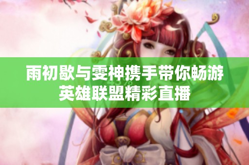 雨初歇与雯神携手带你畅游英雄联盟精彩直播
