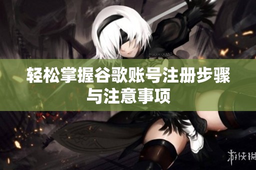轻松掌握谷歌账号注册步骤与注意事项
