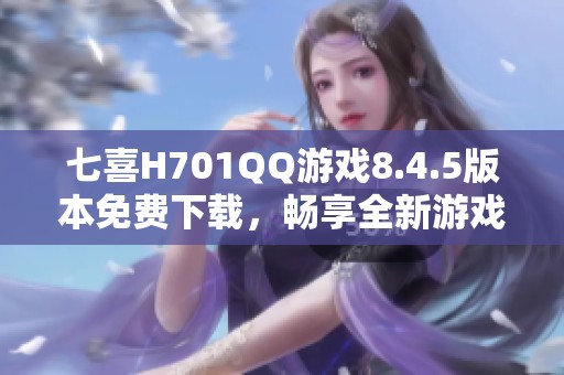 七喜H701QQ游戏8.4.5版本免费下载，畅享全新游戏体验