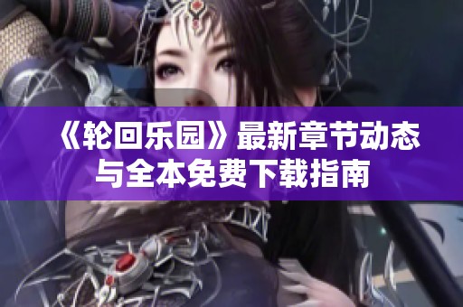 《轮回乐园》最新章节动态与全本免费下载指南