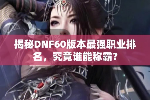 揭秘DNF60版本最强职业排名，究竟谁能称霸？