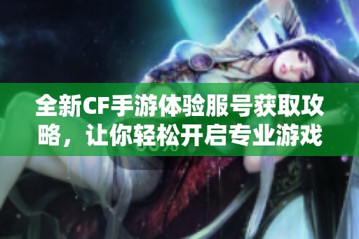 全新CF手游体验服号获取攻略，让你轻松开启专业游戏之旅