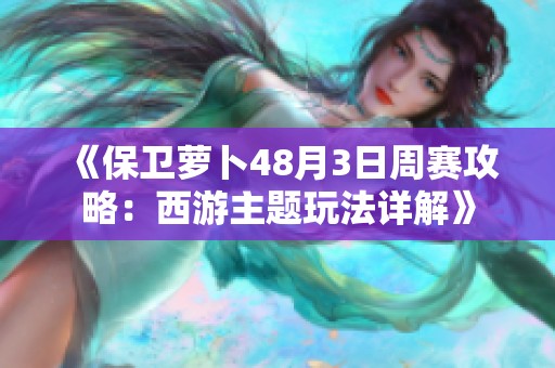 《保卫萝卜48月3日周赛攻略：西游主题玩法详解》
