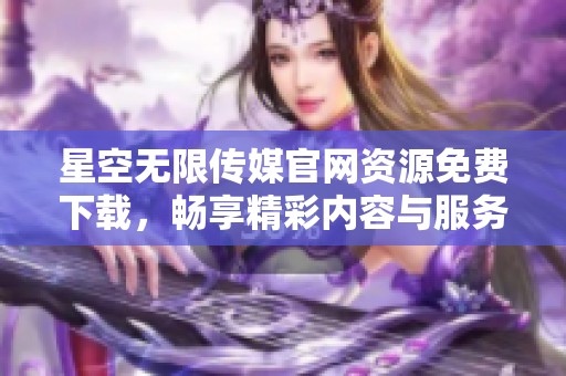 星空无限传媒官网资源免费下载，畅享精彩内容与服务