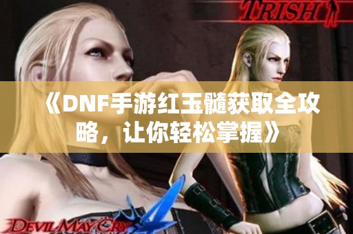 《DNF手游红玉髓获取全攻略，让你轻松掌握》