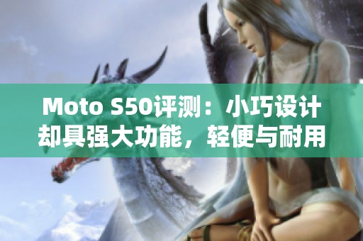 Moto S50评测：小巧设计却具强大功能，轻便与耐用完美结合