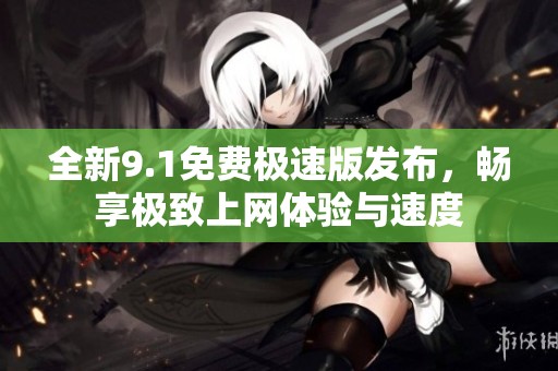 全新9.1免费极速版发布，畅享极致上网体验与速度