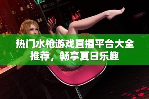 热门水枪游戏直播平台大全推荐，畅享夏日乐趣
