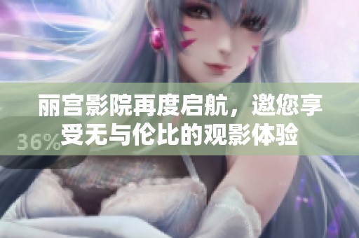 丽宫影院再度启航，邀您享受无与伦比的观影体验