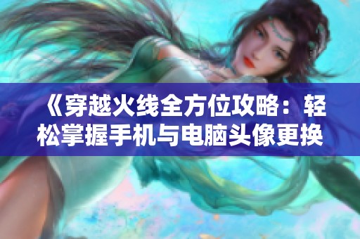 《穿越火线全方位攻略：轻松掌握手机与电脑头像更换技巧》