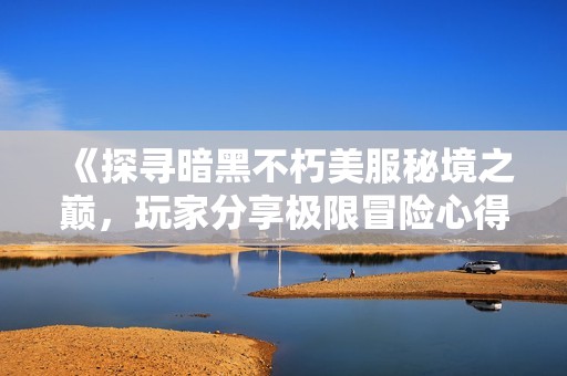 《探寻暗黑不朽美服秘境之巅，玩家分享极限冒险心得》