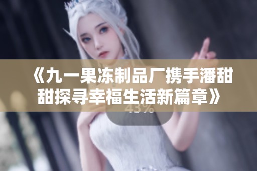 《九一果冻制品厂携手潘甜甜探寻幸福生活新篇章》