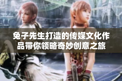 兔子先生打造的传媒文化作品带你领略奇妙创意之旅