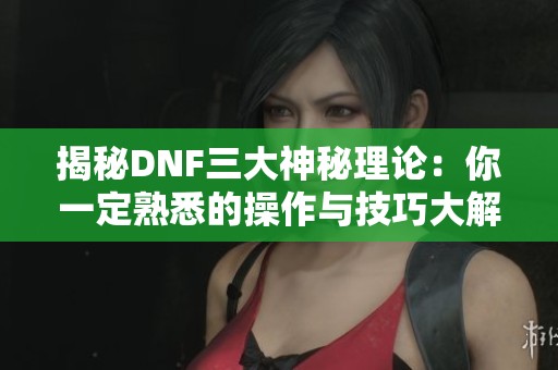 揭秘DNF三大神秘理论：你一定熟悉的操作与技巧大解析