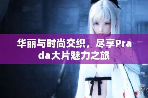 华丽与时尚交织，尽享Prada大片魅力之旅