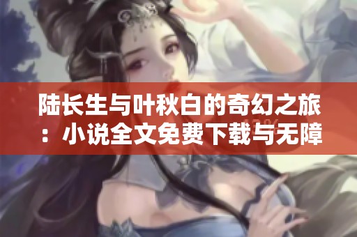 陆长生与叶秋白的奇幻之旅：小说全文免费下载与无障碍阅读体验