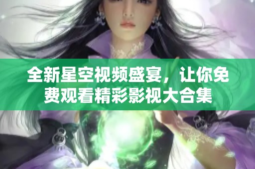 全新星空视频盛宴，让你免费观看精彩影视大合集