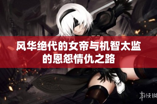 风华绝代的女帝与机智太监的恩怨情仇之路