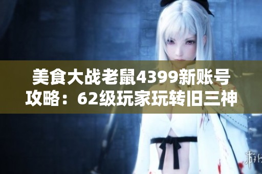 美食大战老鼠4399新账号攻略：62级玩家玩转旧三神与雷神组合技巧